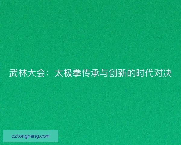 武林大会：太极拳传承与创新的时代对决