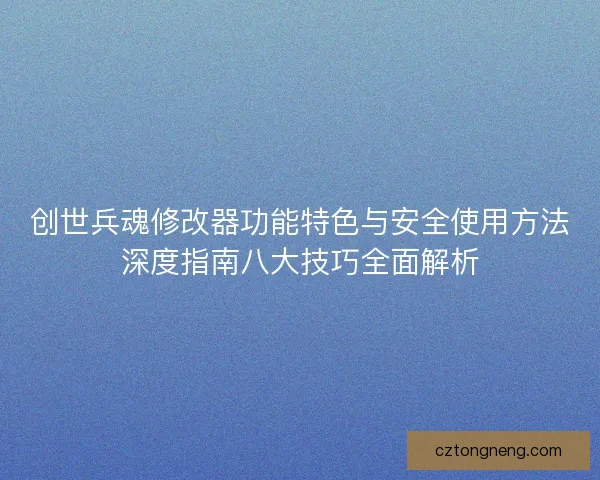 创世兵魂修改器功能特色与安全使用方法深度指南八大技巧全面解析
