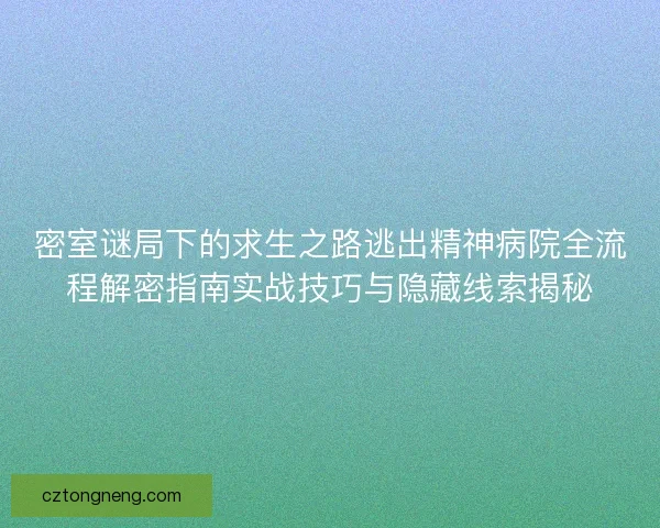 密室谜局下的求生之路逃出精神病院全流程解密指南实战技巧与隐藏线索揭秘