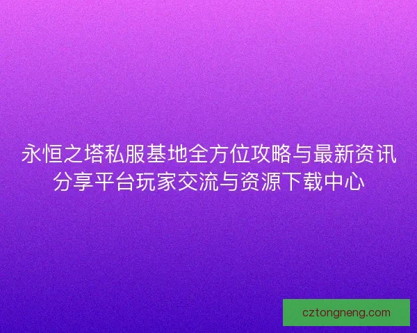 永恒之塔私服基地全方位攻略与最新资讯分享平台玩家交流与资源下载中心