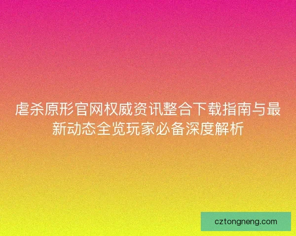虐杀原形官网权威资讯整合下载指南与最新动态全览玩家必备深度解析