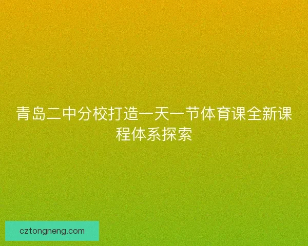 青岛二中分校打造一天一节体育课全新课程体系探索 青岛二中分校打造一天一节体育课全新课程体系探索