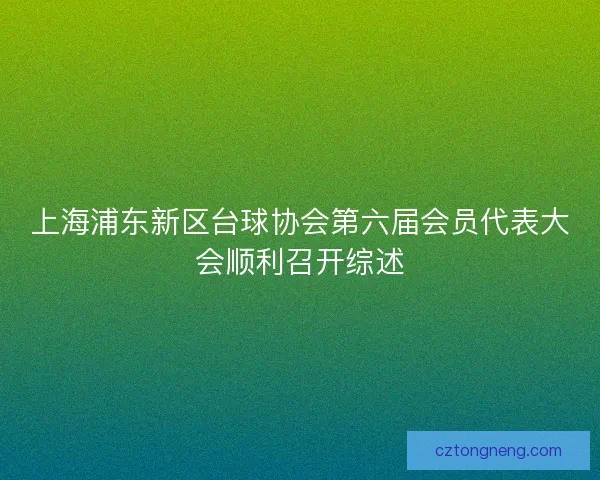 上海浦东新区台球协会第六届会员代表大会顺利召开综述 上海浦东新区台球协会第六届会员代表大会顺利召开综述
