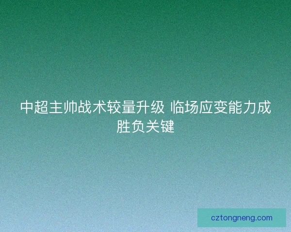 中超主帅战术较量升级 临场应变能力成胜负关键