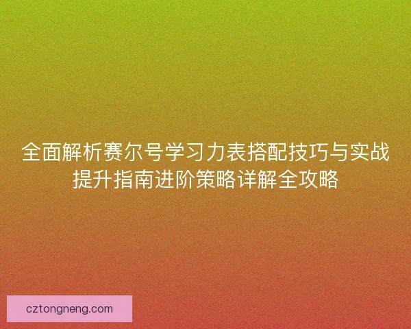 全面解析赛尔号学习力表搭配技巧与实战提升指南进阶策略详解全攻略