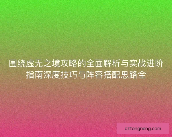 围绕虚无之境攻略的全面解析与实战进阶指南深度技巧与阵容搭配思路全 围绕虚无之境攻略的全面解析与实战进阶指南深度技巧与阵容搭配思路全