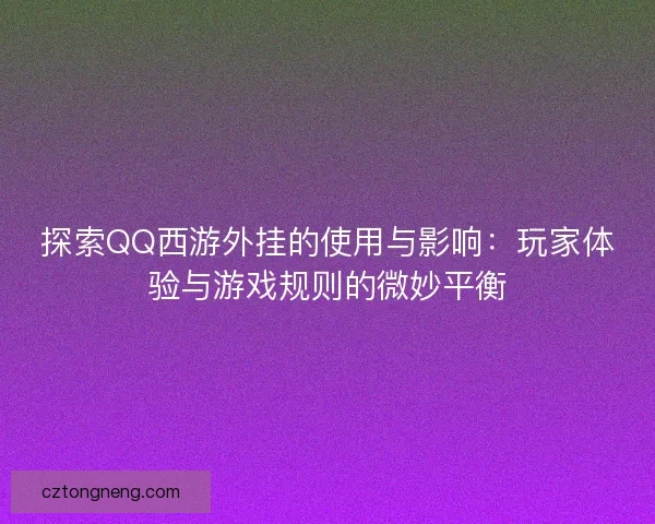 探索QQ西游外挂的使用与影响：玩家体验与游戏规则的微妙平衡