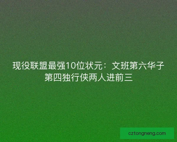 现役联盟最强10位状元:文班第六华子第四独行侠两人进前三 现役联盟最强10位状元:文班第六华子第四独行侠两人进前三
