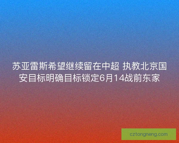 苏亚雷斯希望继续留在中超 执教北京国安目标明确目标锁定6月14战前东家 苏亚雷斯希望继续留在中超 执教北京国安目标明确目标锁定6月14战前东家