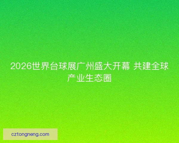 2026世界台球展广州盛大开幕 共建全球产业生态圈 2026世界台球展广州盛大开幕 共建全球产业生态圈