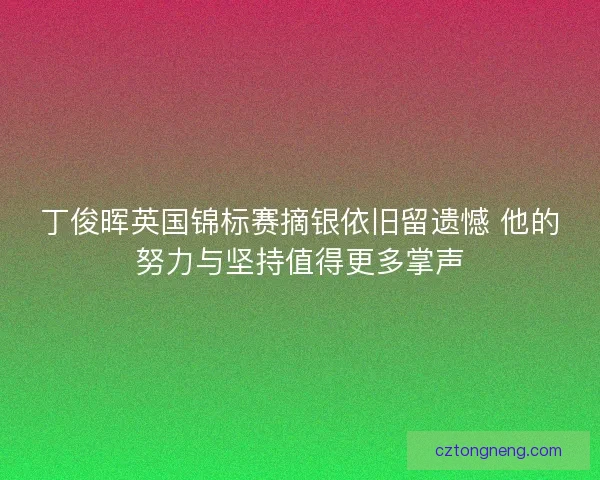 丁俊晖英国锦标赛摘银依旧留遗憾 他的努力与坚持值得更多掌声
