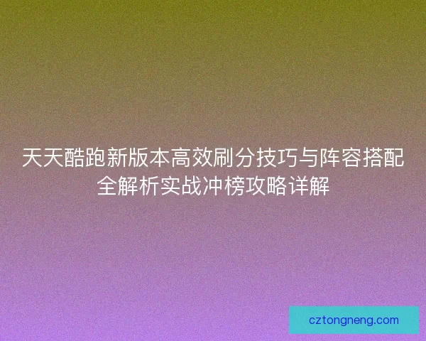 天天酷跑新版本高效刷分技巧与阵容搭配全解析实战冲榜攻略详解