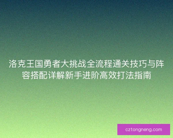 洛克王国勇者大挑战全流程通关技巧与阵容搭配详解新手进阶高效打法指南 洛克王国勇者大挑战全流程通关技巧与阵容搭配详解新手进阶高效打法指南