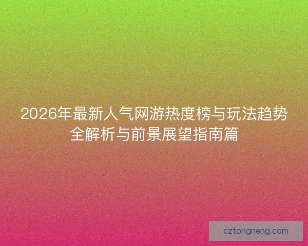 2026年最新人气网游热度榜与玩法趋势全解析与前景展望指南篇