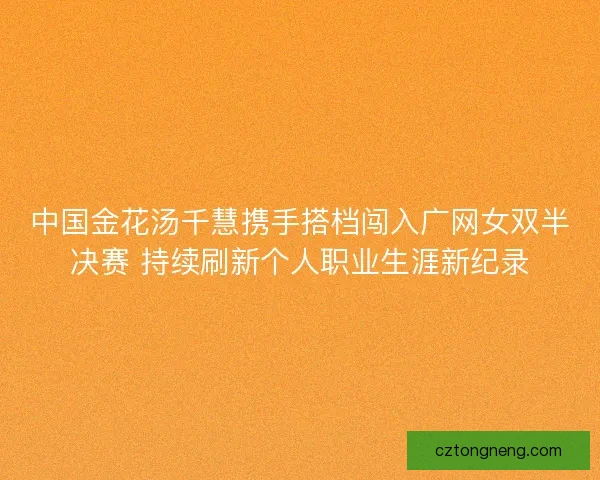 中国金花汤千慧携手搭档闯入广网女双半决赛 持续刷新个人职业生涯新纪录