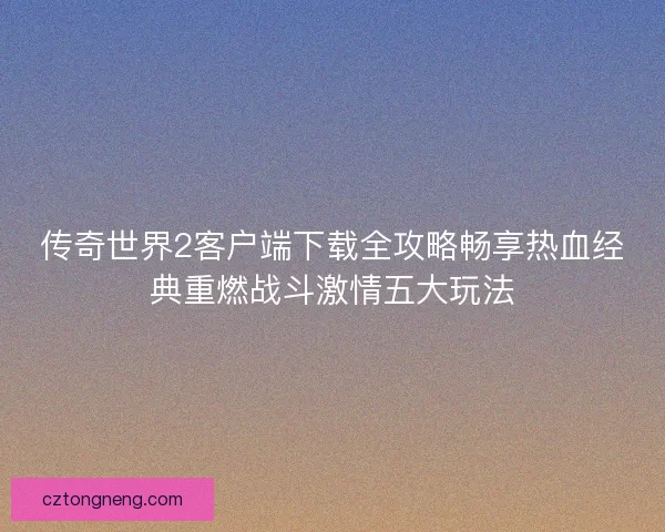 传奇世界2客户端下载全攻略畅享热血经典重燃战斗激情五大玩法 传奇世界2客户端下载全攻略畅享热血经典重燃战斗激情五大玩法