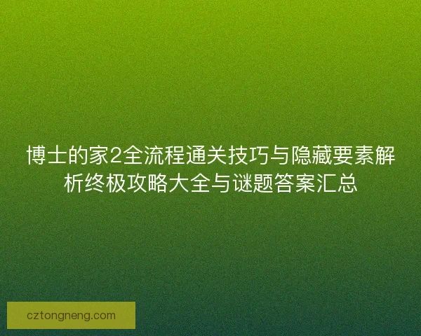 博士的家2全流程通关技巧与隐藏要素解析终极攻略大全与谜题答案汇总