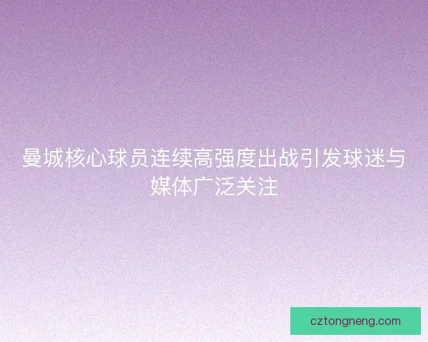 曼城核心球员连续高强度出战引发球迷与媒体广泛关注