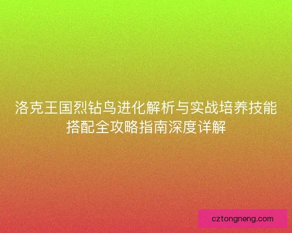 洛克王国烈钻鸟进化解析与实战培养技能搭配全攻略指南深度详解