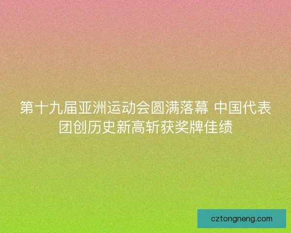 第十九届亚洲运动会圆满落幕 中国代表团创历史新高斩获奖牌佳绩