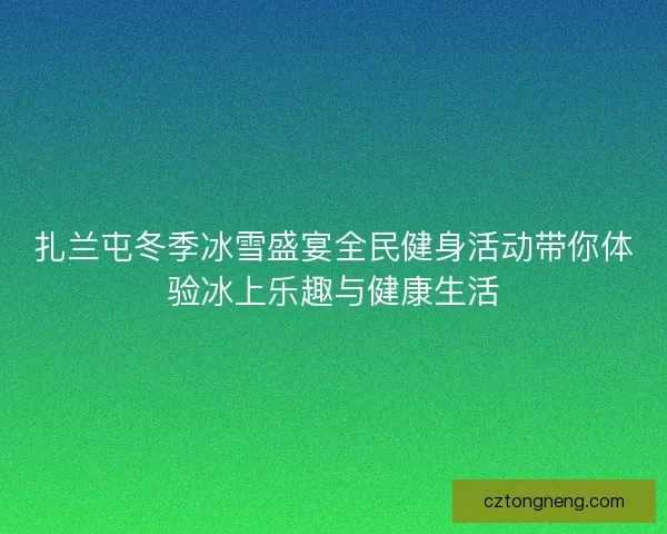扎兰屯冬季冰雪盛宴全民健身活动带你体验冰上乐趣与健康生活