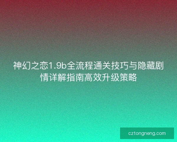 神幻之恋1.9b全流程通关技巧与隐藏剧情详解指南高效升级策略