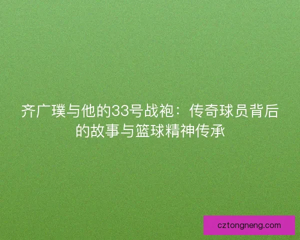 齐广璞与他的33号战袍：传奇球员背后的故事与篮球精神传承