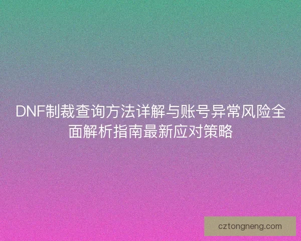 DNF制裁查询方法详解与账号异常风险全面解析指南最新应对策略