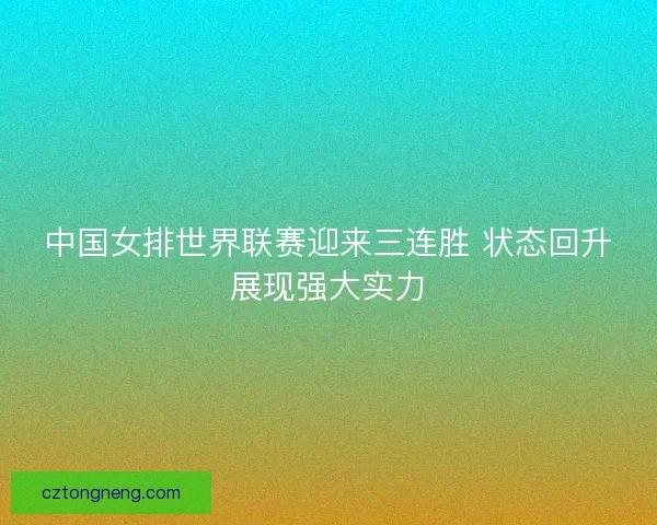 中国女排世界联赛迎来三连胜 状态回升展现强大实力