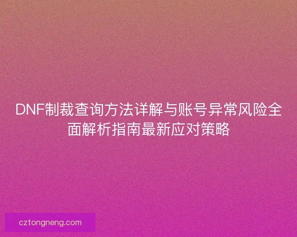 DNF制裁查询方法详解与账号异常风险全面解析指南最新应对策略