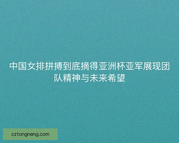 中国女排拼搏到底摘得亚洲杯亚军展现团队精神与未来希望
