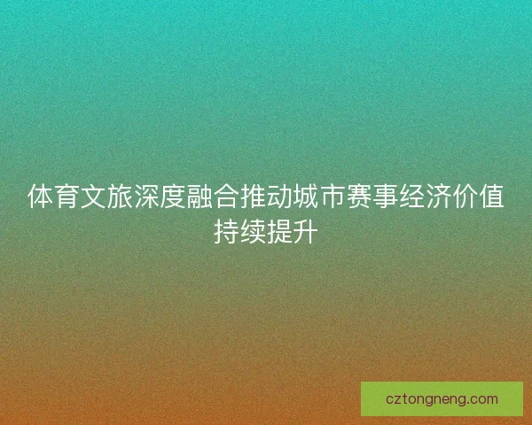 体育文旅深度融合推动城市赛事经济价值持续提升