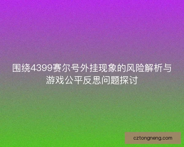 围绕4399赛尔号外挂现象的风险解析与游戏公平反思问题探讨 围绕4399赛尔号外挂现象的风险解析与游戏公平反思问题探讨