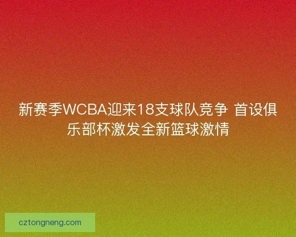 新赛季WCBA迎来18支球队竞争 首设俱乐部杯激发全新篮球激情