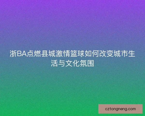 浙BA点燃县城激情篮球如何改变城市生活与文化氛围