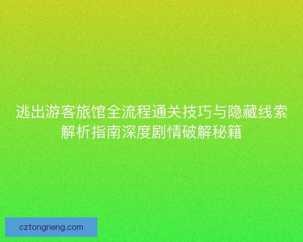 逃出游客旅馆全流程通关技巧与隐藏线索解析指南深度剧情破解秘籍
