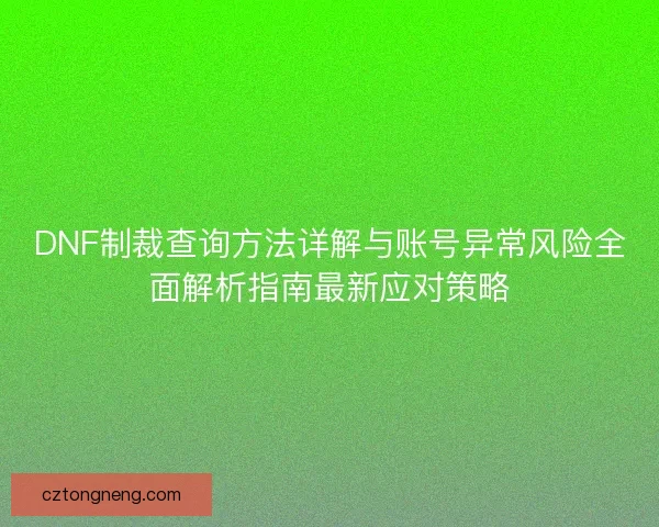 DNF制裁查询方法详解与账号异常风险全面解析指南最新应对策略