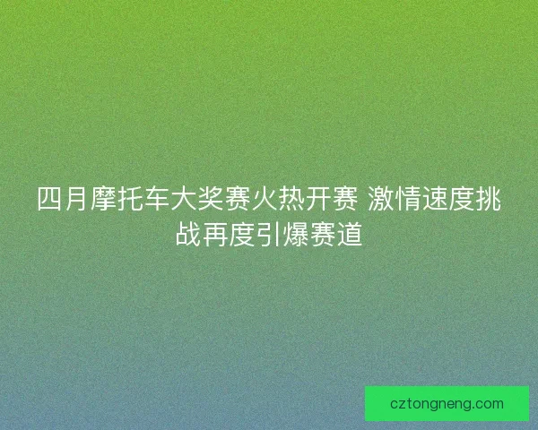 四月摩托车大奖赛火热开赛 激情速度挑战再度引爆赛道