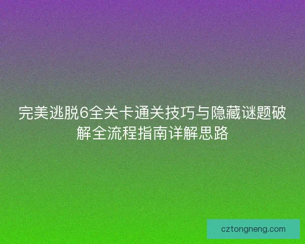 完美逃脱6全关卡通关技巧与隐藏谜题破解全流程指南详解思路