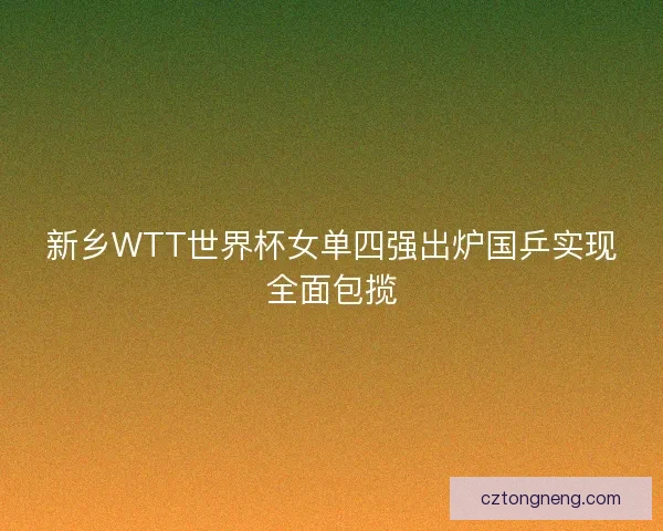 新乡WTT世界杯女单四强出炉国乒实现全面包揽