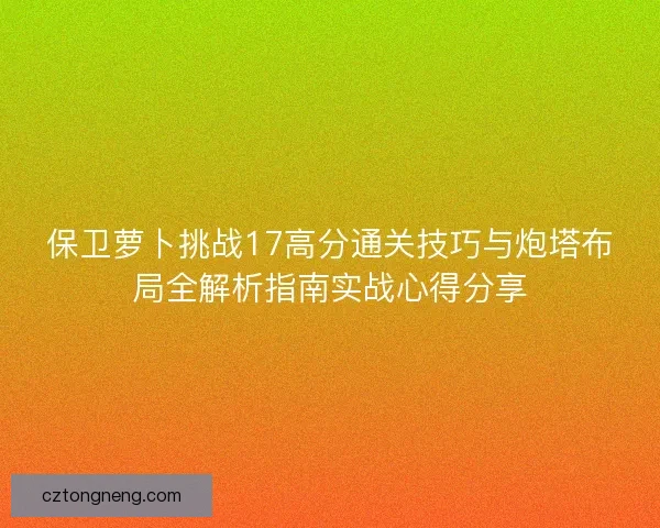 保卫萝卜挑战17高分通关技巧与炮塔布局全解析指南实战心得分享
