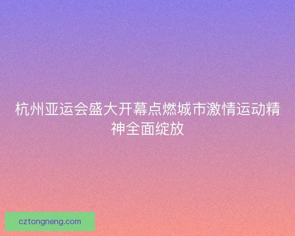 杭州亚运会盛大开幕点燃城市激情运动精神全面绽放 杭州亚运会盛大开幕点燃城市激情运动精神全面绽放